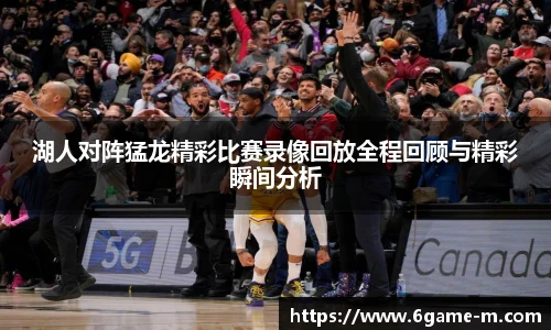 湖人对阵猛龙精彩比赛录像回放全程回顾与精彩瞬间分析