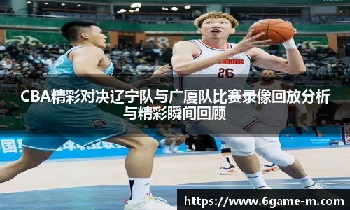 CBA精彩对决辽宁队与广厦队比赛录像回放分析与精彩瞬间回顾