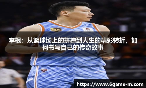 李根：从篮球场上的拼搏到人生的精彩转折，如何书写自己的传奇故事